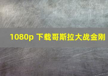 1080p 下载哥斯拉大战金刚